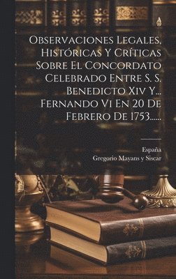 Observaciones Legales, Históricas Y Críticas Sobre El Concordato Celebrado Entre S. S. Benedicto Xiv Y... Fernando Vi En 20 De Febrero De 1753......