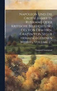 bokomslag Napoleon Und Die Groe Armee In Ruland Oder Kritische Beleuchtung Des Von Dem Hrn. Grafen Von Segur Herausgegebenen Werkes, Volume 2...