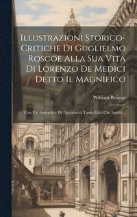 bokomslag Illustrazioni Storico-critiche Di Guglielmo Roscoe Alla Sua Vita Di Lorenzo De Medici Detto Il Magnifico
