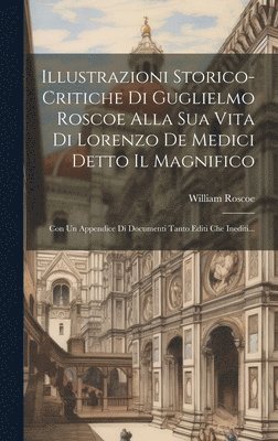 Illustrazioni Storico-critiche Di Guglielmo Roscoe Alla Sua Vita Di Lorenzo De Medici Detto Il Magnifico 1