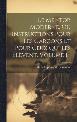 bokomslag Le Mentor Moderne, Ou Instructions Pour Les Garons Et Pour Ceux Qui Les lvent, Volume 1...