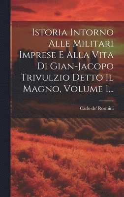 Carlo De' Rosmini, Carlo de' Rosmini - Istoria Intorno Alle Militari Imprese E Alla Vita Di Gian-jacopo Trivulzio Detto Il Magno, Volume 1..., Inbunden