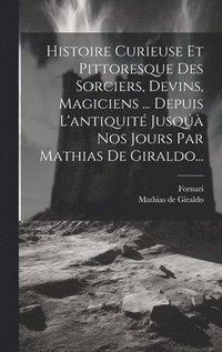 bokomslag Histoire Curieuse Et Pittoresque Des Sorciers, Devins, Magiciens ... Depuis L'antiquit Jusq Nos Jours Par Mathias De Giraldo...