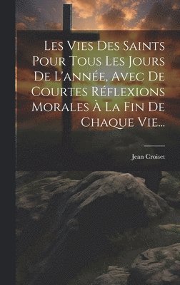 Les Vies Des Saints Pour Tous Les Jours De L'anne, Avec De Courtes Rflexions Morales  La Fin De Chaque Vie... 1