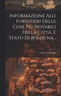 bokomslag Informazione Alli Forestieri Delle Cose Pi Notabili Della Citt, E Stato Di Bologna...