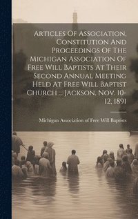 bokomslag Articles Of Association, Constitution And Proceedings Of The Michigan Association Of Free Will Baptists At Their Second Annual Meeting Held At Free Will Baptist Church ... Jackson, Nov. 10-12, 1891