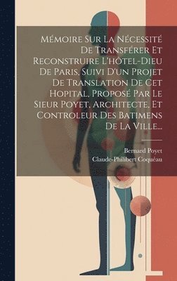 bokomslag Mmoire Sur La Ncessit De Transfrer Et Reconstruire L'htel-dieu De Paris, Suivi D'un Projet De Translation De Cet Hopital, Propos Par Le Sieur Poyet, Architecte, Et Controleur Des Batimens