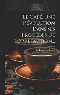 bokomslag Le Caf, Une Rvolution Dans Ses Procds De Torrfaction...