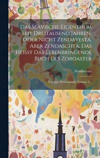 bokomslag Das Slavische Eigenthum Seit Dreitausend Jahren, Oder Nicht Zendavesta, Aber Zendaschta, Das Heisst Das Lebenbringende Buch Des Zoroaster