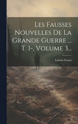 Les Fausses Nouvelles De La Grande Guerre ... T. 1-, Volume 3... 1