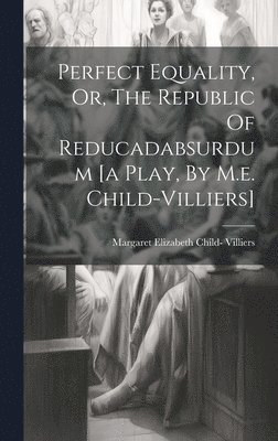 Perfect Equality, Or, The Republic Of Reducadabsurdum [a Play, By M.e. Child-villiers] 1