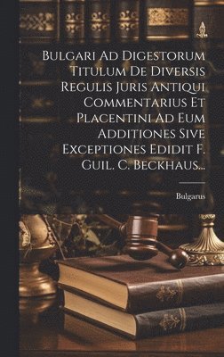Bulgari Ad Digestorum Titulum De Diversis Regulis Juris Antiqui Commentarius Et Placentini Ad Eum Additiones Sive Exceptiones Edidit F. Guil. C. Beckhaus... 1