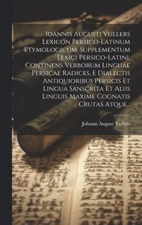 bokomslag Ioannis Augusti Vullers Lexicon Persico-latinum Etymologicum. Supplementum Lexici Persico-latini, Continens Verborum Linguae Persicae Radices, E Dialectis Antiquioribus Persicis Et Lingua Sanscrita...