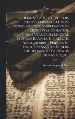 Johann August Vullers - Ioannis Augusti Vullers Lexicon Persico-latinum Etymologicum. Supplementum Lexici Persico-latini, Continens Verborum Linguae Persicae Radices, E Dialectis Antiquioribus Persicis Et Lingua Sanscrita Et Aliis Linguis Maxime Cognatis Crutas Atque..., Inbunden