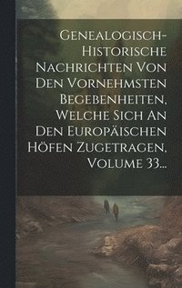 bokomslag Genealogisch-historische Nachrichten Von Den Vornehmsten Begebenheiten, Welche Sich An Den Europischen Hfen Zugetragen, Volume 33...