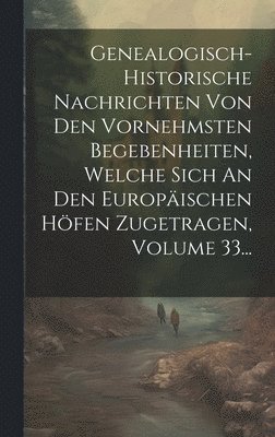 bokomslag Genealogisch-historische Nachrichten Von Den Vornehmsten Begebenheiten, Welche Sich An Den Europischen Hfen Zugetragen, Volume 33...