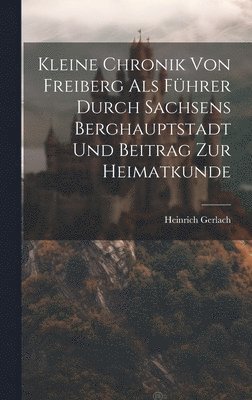 Kleine Chronik Von Freiberg Als Fhrer Durch Sachsens Berghauptstadt Und Beitrag Zur Heimatkunde 1
