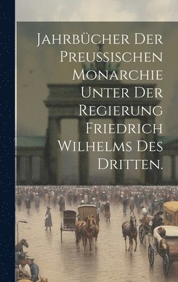 bokomslag Jahrbücher der preußischen Monarchie unter der Regierung Friedrich Wilhelms des Dritten.