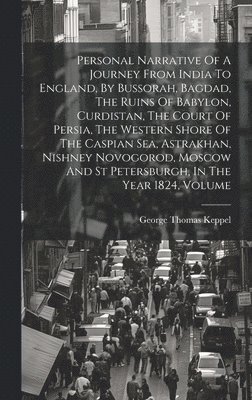 Personal Narrative Of A Journey From India To England, By Bussorah, Bagdad, The Ruins Of Babylon, Curdistan, The Court Of Persia, The Western Shore Of The Caspian Sea, Astrakhan, Nishney Novogorod, 1