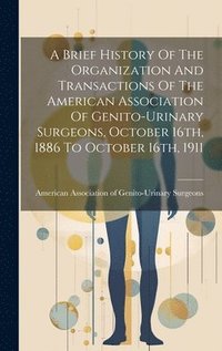 bokomslag A Brief History Of The Organization And Transactions Of The American Association Of Genito-urinary Surgeons, October 16th, 1886 To October 16th, 1911
