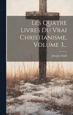 Johann Arndt - Les Quatre Livres Du Vrai Christianisme, Volume 3..., Inbunden