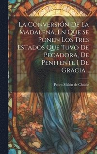 bokomslag La Conversin De La Madalena, En Que Se Ponen Los Tres Estados Que Tuvo De Pecadora, De Penitente I De Gracia...