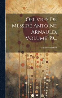 bokomslag Oeuvres De Messire Antoine Arnauld, Volume 39...