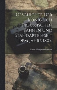 bokomslag Geschichte der Kniglich Preuischen Fahnen und Standarten seit dem Jahre 1807.