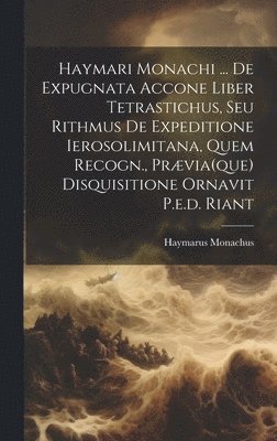 Haymari Monachi ... De Expugnata Accone Liber Tetrastichus, Seu Rithmus De Expeditione Ierosolimitana, Quem Recogn., Prvia(que) Disquisitione Ornavit P.e.d. Riant 1