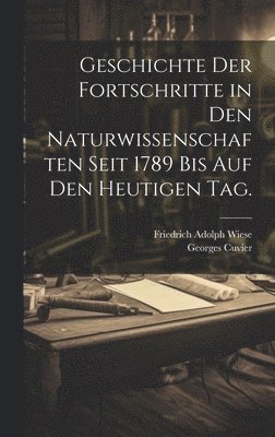 Geschichte der Fortschritte in den Naturwissenschaften seit 1789 bis auf den heutigen Tag. 1