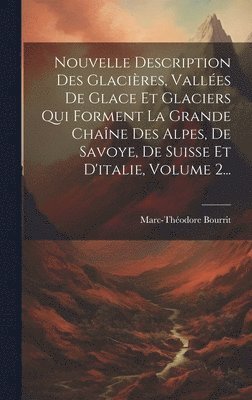 Nouvelle Description Des Glacires, Valles De Glace Et Glaciers Qui Forment La Grande Chane Des Alpes, De Savoye, De Suisse Et D'italie, Volume 2... 1