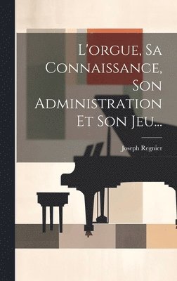 L'orgue, Sa Connaissance, Son Administration Et Son Jeu... 1