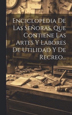 Enciclopedia De Las Seoras, Que Contiene Las Artes Y Labores De Utilidad Y De Recreo... 1