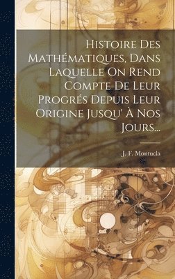 Histoire Des Mathmatiques, Dans Laquelle On Rend Compte De Leur Progrs Depuis Leur Origine Jusqu'  Nos Jours... 1