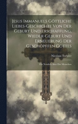 Jesus Immanuels Gttliche Liebes-geschichte Von Der Geburt Und Erschaffung, Wieder-geburt Und Erneuerung Der Geschpffen Gottes 1