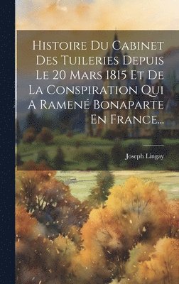 bokomslag Histoire Du Cabinet Des Tuileries Depuis Le 20 Mars 1815 Et De La Conspiration Qui A Ramen Bonaparte En France...