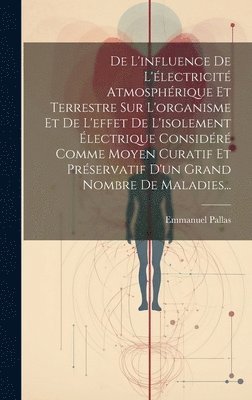 bokomslag De L'influence De L'lectricit Atmosphrique Et Terrestre Sur L'organisme Et De L'effet De L'isolement lectrique Considr Comme Moyen Curatif Et Prservatif D'un Grand Nombre De Maladies...