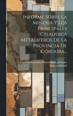 bokomslag Informe Sobre La Minera Y Los Principales Criaderos Metaliferos De La Provincia De Crdoba...