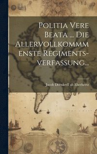 bokomslag Politia Vere Beata ... Die Allervollkommmenste Regiments-verfassung...