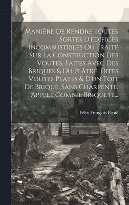 bokomslag Manire De Rendre Toutes Sortes D'difices Incombustibles Ou Trait Sur La Construction Des Voutes, Faites Avec Des Briques & Du Pltre, Dites Voutes Plates & D'un Toit De Brique, Sans Charpente,