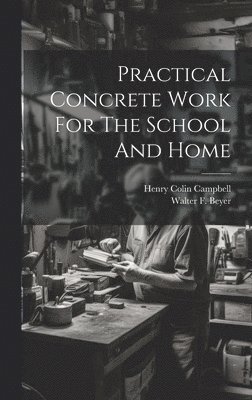 Henry Colin Campbell, Walter F Beyer - Practical Concrete Work For The School And Home, Inbunden