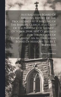 bokomslag Australasian Board Of Missions. Report Of The Proceedings At A Meeting Of The Bishops, Clergy, And Laity Of The Province Of Sydney ... October 29th, 1850, Convened For The Purpose Of Establishing A...