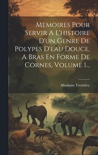 bokomslag Memoires Pour Servir A L'histoire D'un Genre De Polypes D'eau Douce, A Bras En Forme De Cornes, Volume 1...