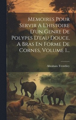 Memoires Pour Servir A L'histoire D'un Genre De Polypes D'eau Douce, A Bras En Forme De Cornes, Volume 1... 1