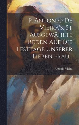 bokomslag P. Antonio De Vieira's, S.j. Ausgewhlte Reden auf die Festtage Unserer Lieben Frau...