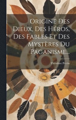 bokomslag Origine Des Dieux, Des Hros, Des Fables Et Des Mystres Du Paganisme...