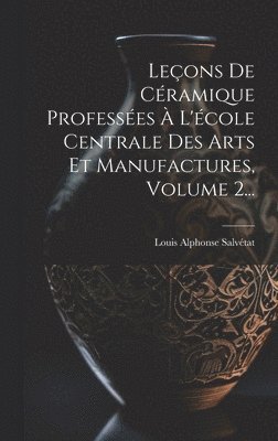 Leçons De Céramique Professées À L'école Centrale Des Arts Et Manufactures, Volume 2...