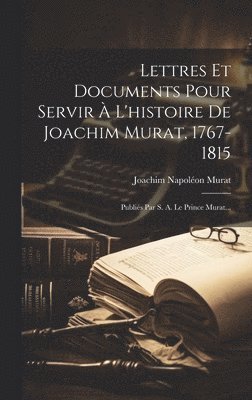 Lettres Et Documents Pour Servir  L'histoire De Joachim Murat, 1767-1815 1