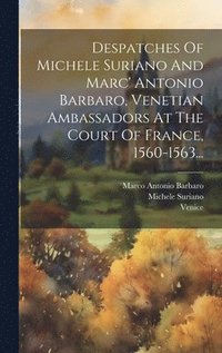 bokomslag Despatches Of Michele Suriano And Marc' Antonio Barbaro, Venetian Ambassadors At The Court Of France, 1560-1563...