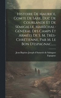 bokomslag Histoire De Maurice, Comte De Saxe, Duc De Courlande Et De Smigalle, Marchal-gnral Des Camps Et Armes De S. M. Trs-chrtienne, Par M. Le Bon D'espagnac, ......